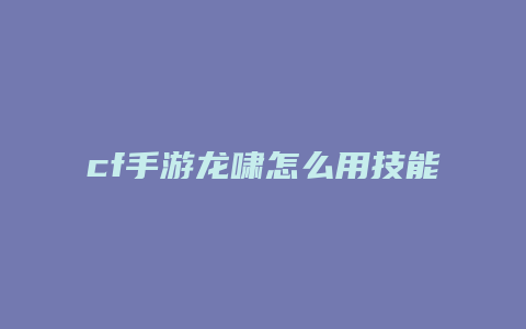 cf手游龙啸怎么用技能