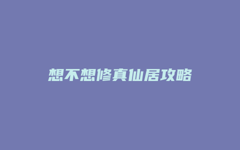 想不想修真仙居攻略
