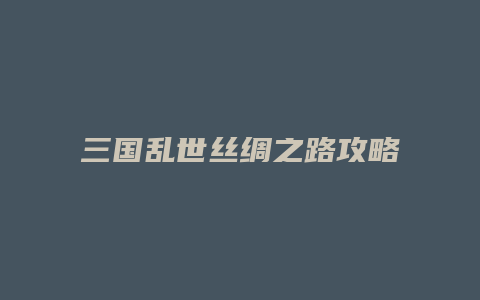 三国乱世丝绸之路攻略