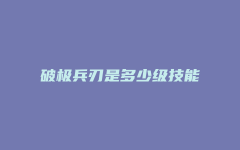 破极兵刃是多少级技能