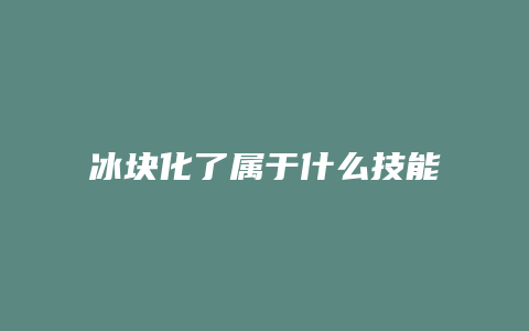 冰块化了属于什么技能
