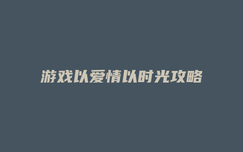游戏以爱情以时光攻略
