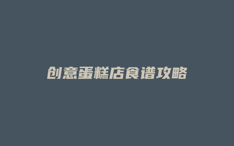 创意蛋糕店食谱攻略