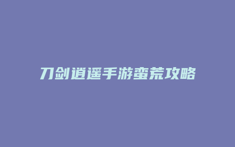 刀剑逍遥手游蛮荒攻略