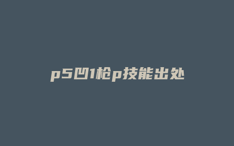 p5凹1枪p技能出处