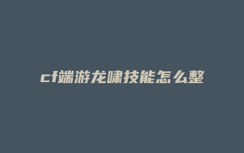 cf端游龙啸技能怎么整