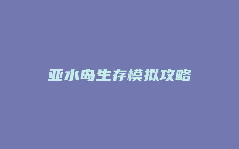 亚水岛生存模拟攻略