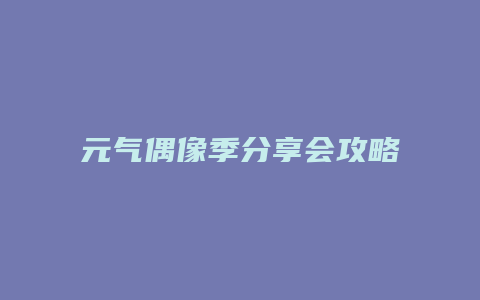 元气偶像季分享会攻略
