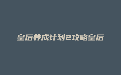 皇后养成计划2攻略皇后