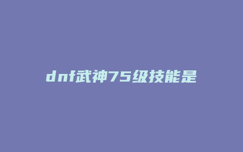 dnf武神75级技能是什么