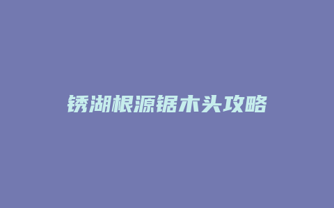 锈湖根源锯木头攻略