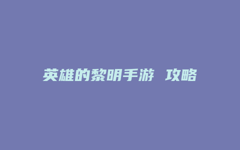 英雄的黎明手游 攻略