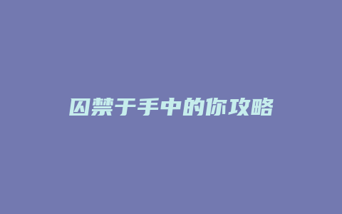 囚禁于手中的你攻略
