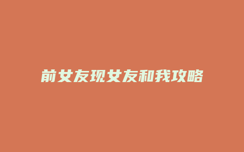 前女友现女友和我攻略
