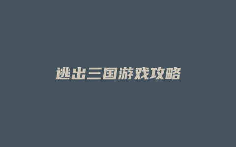 逃出三国游戏攻略