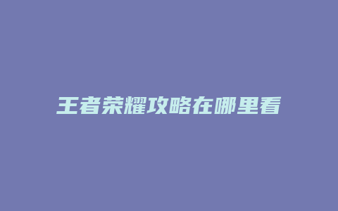 王者荣耀攻略在哪里看