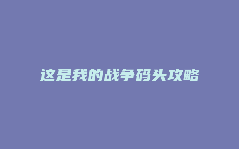 这是我的战争码头攻略