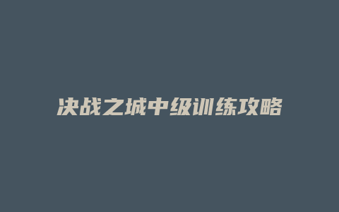 决战之城中级训练攻略