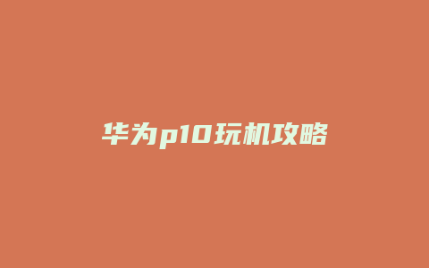 华为p10玩机攻略