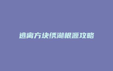 逃离方块绣湖根源攻略