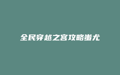 全民穿越之宫攻略蚩尤