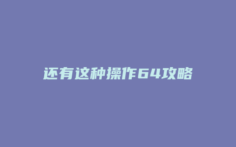 还有这种操作64攻略
