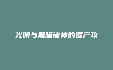 光明与黑暗诸神的遗产攻略