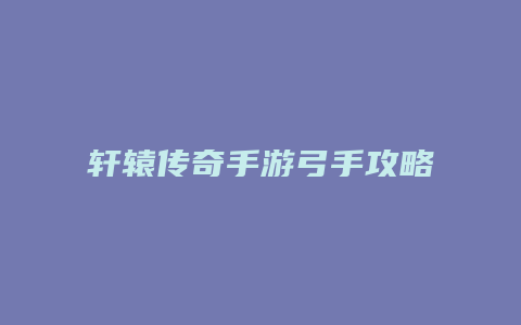 轩辕传奇手游弓手攻略