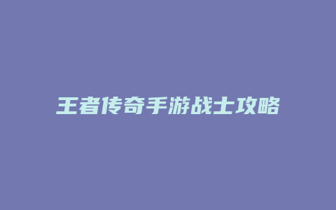 王者传奇手游战士攻略