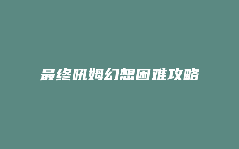 最终吼姆幻想困难攻略
