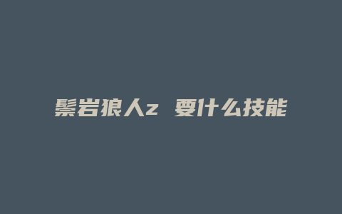 鬃岩狼人z 要什么技能用