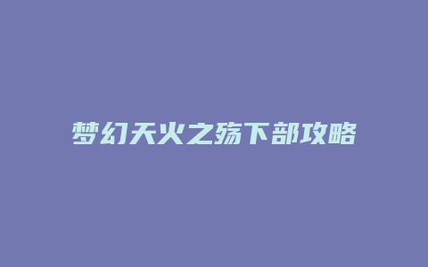 梦幻天火之殇下部攻略