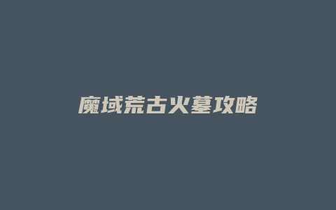 魔域荒古火墓攻略