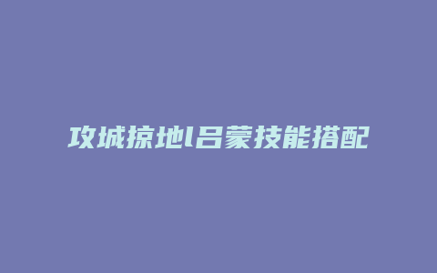 攻城掠地l吕蒙技能搭配
