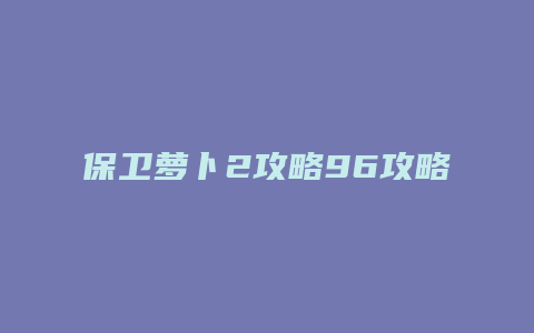 保卫萝卜2攻略96攻略