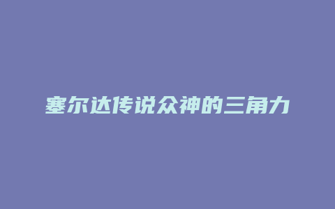 塞尔达传说众神的三角力量攻略