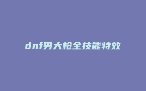 dnf男大枪全技能特效