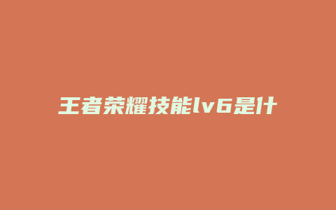 王者荣耀技能lv6是什么