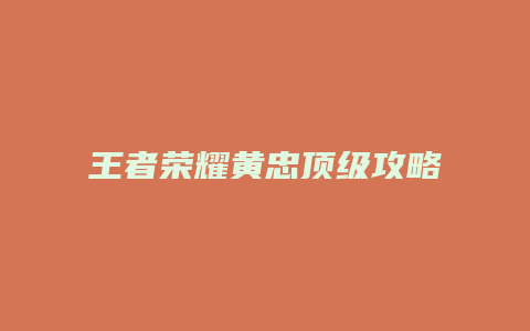 王者荣耀黄忠顶级攻略