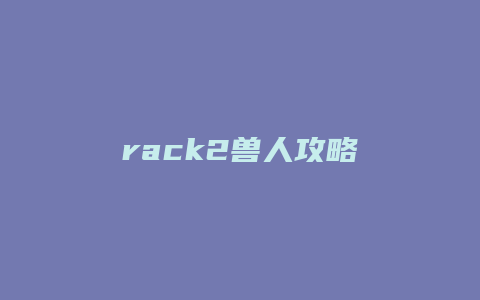 rack2兽人攻略