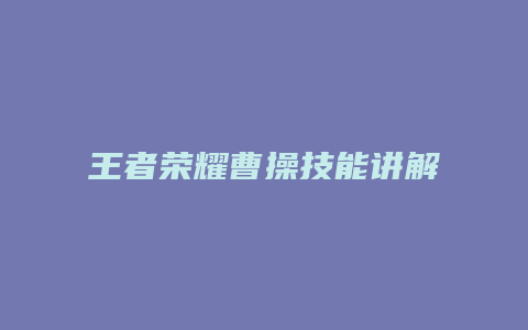 王者荣耀曹操技能讲解