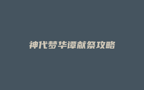 神代梦华谭献祭攻略