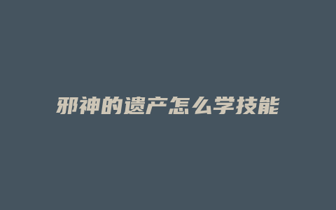 邪神的遗产怎么学技能